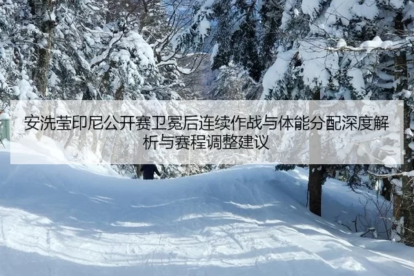 安洗莹印尼公开赛卫冕后连续作战与体能分配深度解析与赛程调整建议