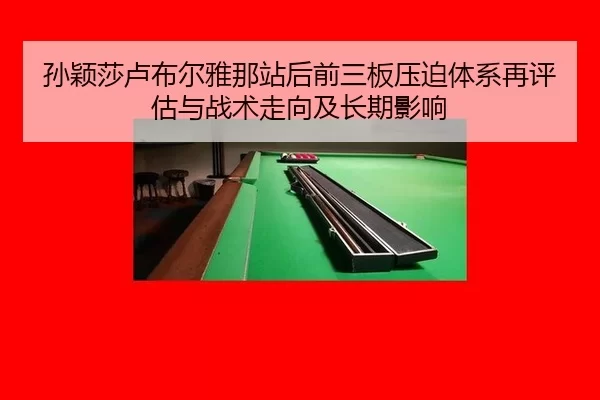 孙颖莎卢布尔雅那站后前三板压迫体系再评估与战术走向及长期影响