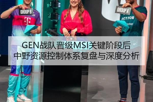 GEN战队晋级MSI关键阶段后中野资源控制体系复盘与深度分析