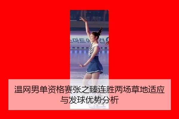 温网男单资格赛张之臻连胜两场草地适应与发球优势分析